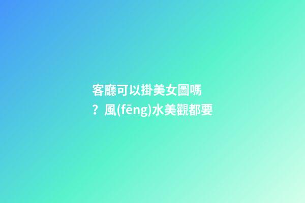 客廳可以掛美女圖嗎？風(fēng)水美觀都要